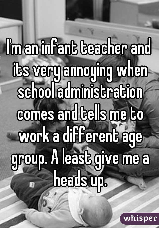I'm an infant teacher and its very annoying when school administration comes and tells me to work a different age group. A least give me a heads up.