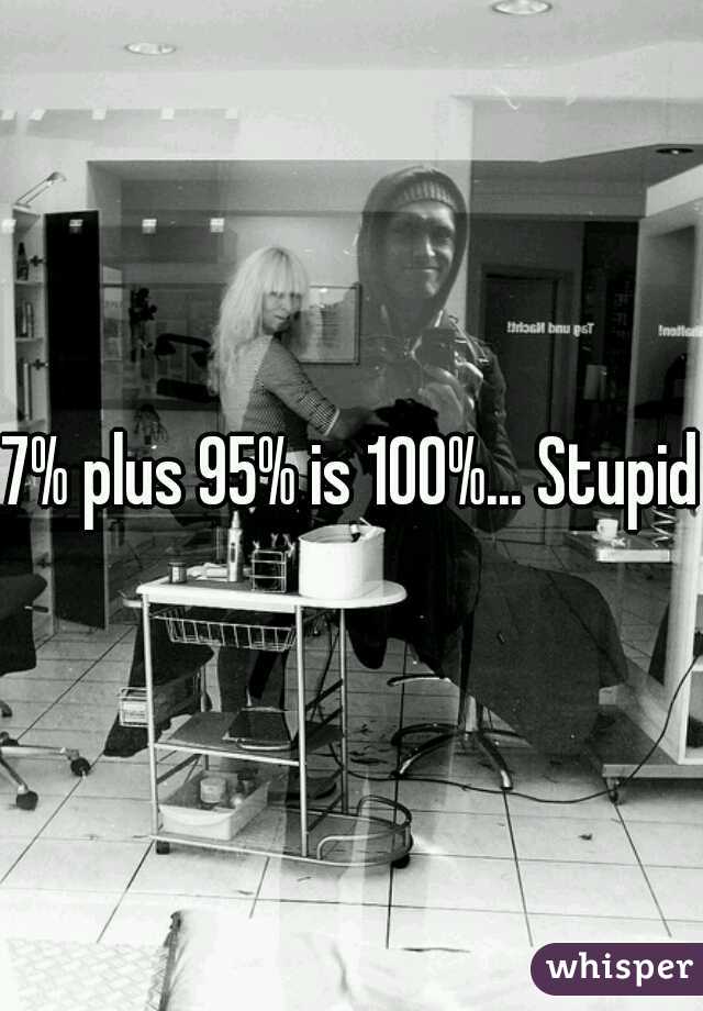 7% plus 95% is 100%... Stupid