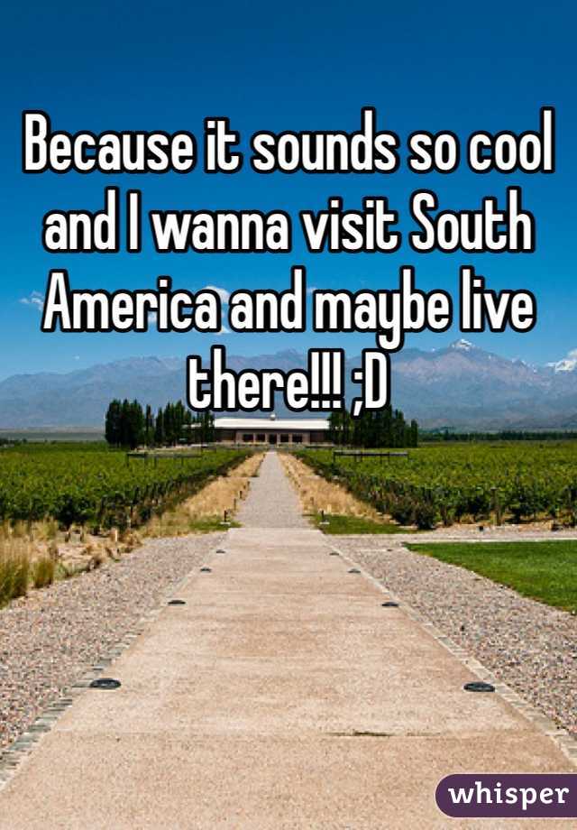 Because it sounds so cool and I wanna visit South America and maybe live there!!! ;D