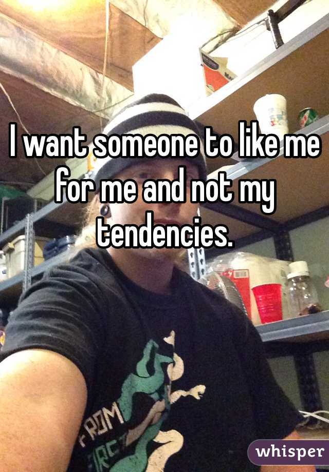 I want someone to like me for me and not my tendencies.