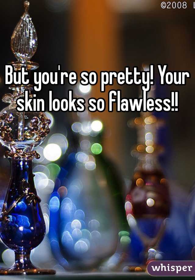 But you're so pretty! Your skin looks so flawless!!