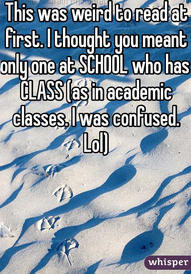 This was weird to read at first. I thought you meant only one at SCHOOL who has CLASS (as in academic classes. I was confused. Lol) 