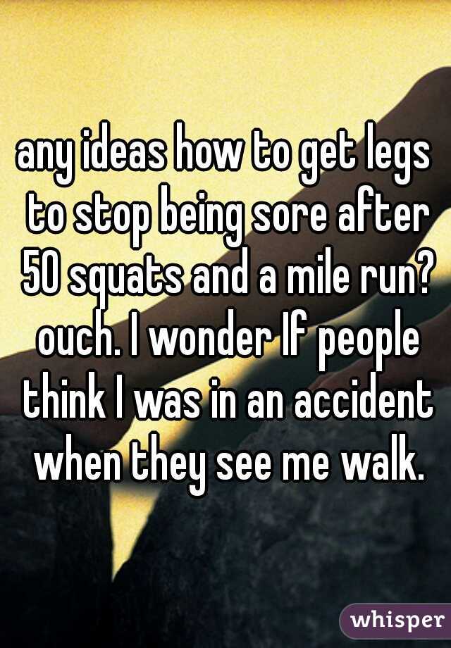 any ideas how to get legs to stop being sore after 50 squats and a mile run? ouch. I wonder If people think I was in an accident when they see me walk.