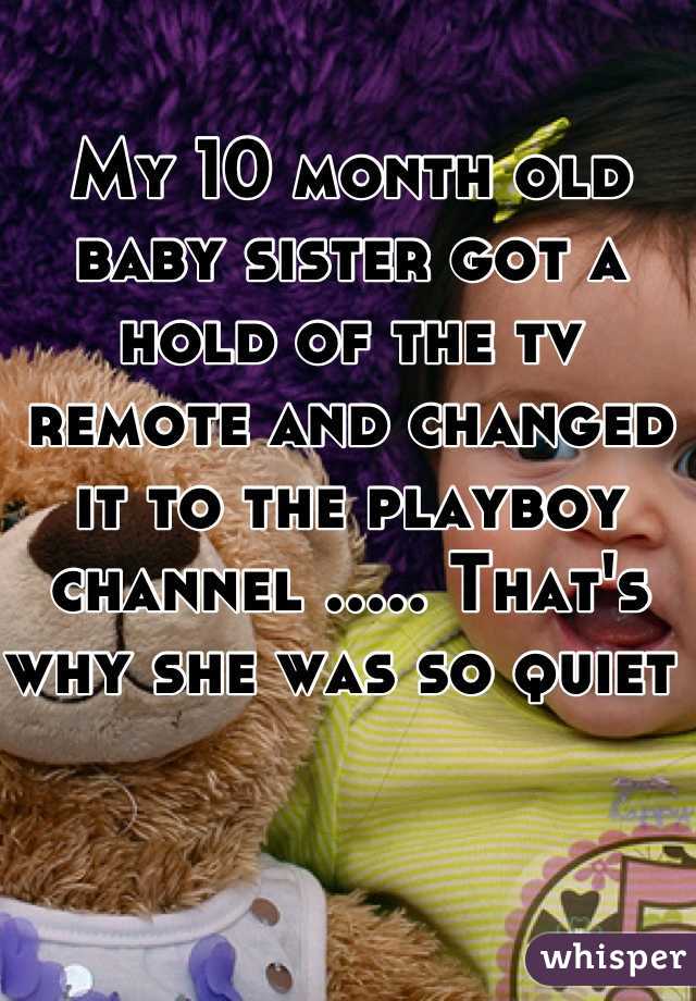My 10 month old baby sister got a hold of the tv remote and changed it to the playboy channel ..... That's why she was so quiet 