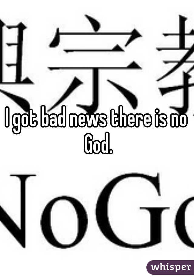 I got bad news there is no God.