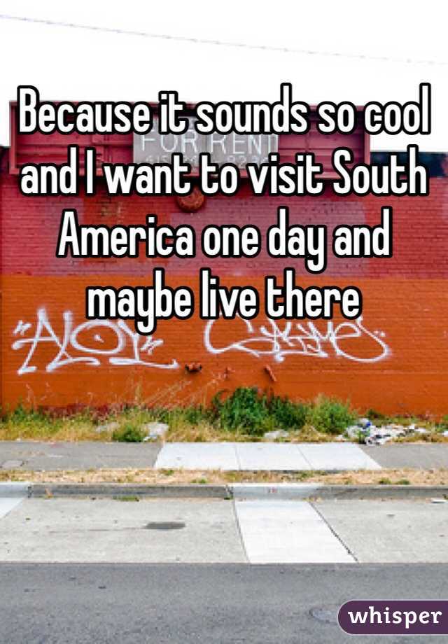 Because it sounds so cool and I want to visit South America one day and maybe live there