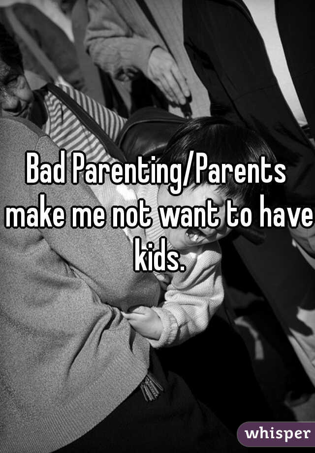 Bad Parenting/Parents make me not want to have kids.