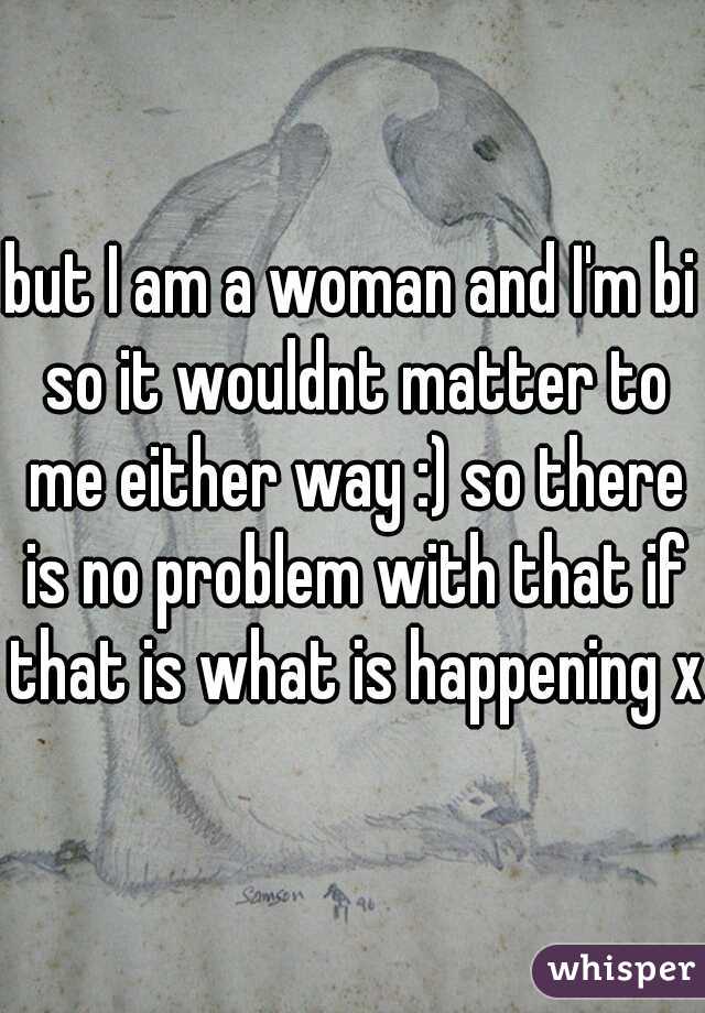 but I am a woman and I'm bi so it wouldnt matter to me either way :) so there is no problem with that if that is what is happening x
