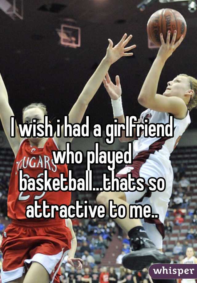 I wish i had a girlfriend who played basketball...thats so attractive to me..