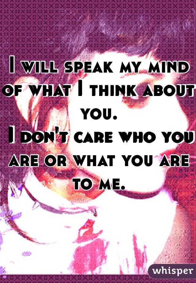I will speak my mind of what I think about you.
 I don't care who you are or what you are to me. 
