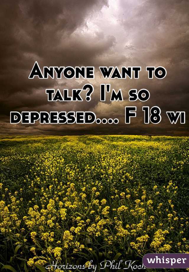 Anyone want to talk? I'm so depressed.... F 18 wi
