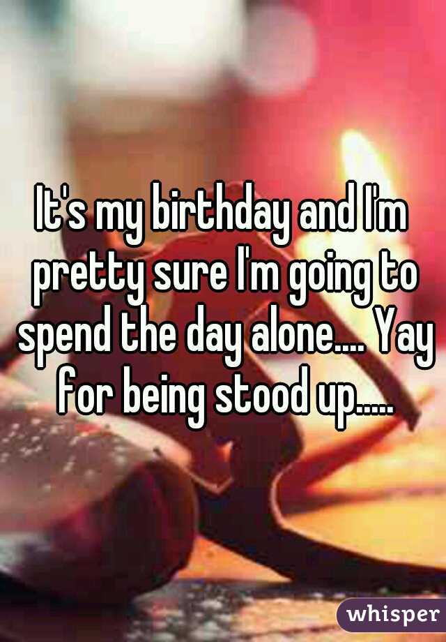 It's my birthday and I'm pretty sure I'm going to spend the day alone.... Yay for being stood up.....
