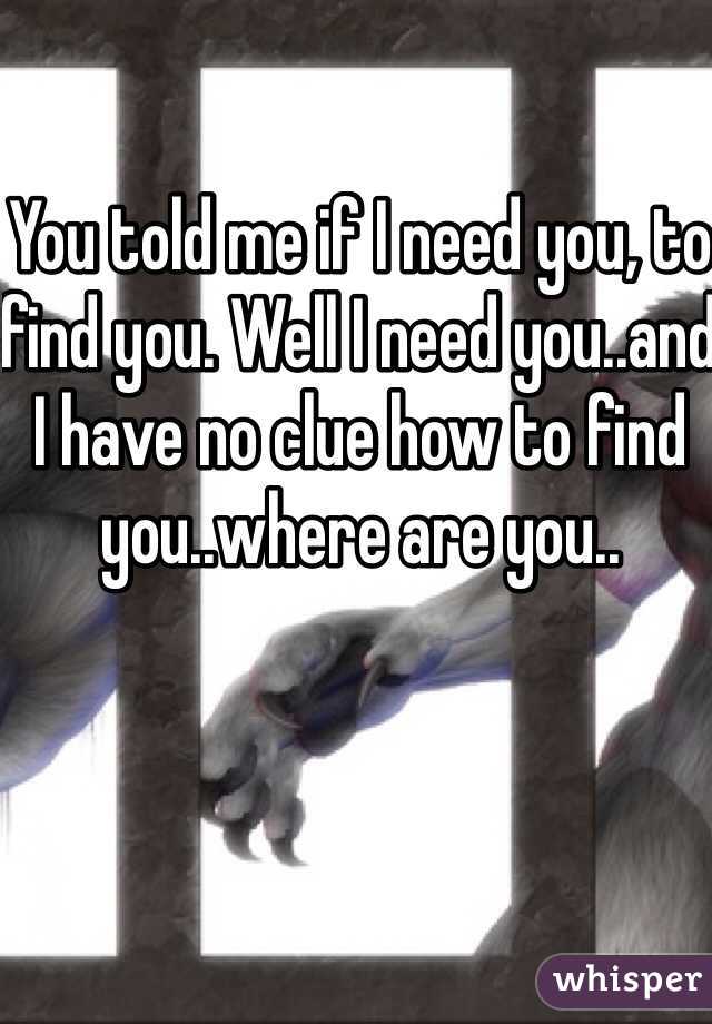 You told me if I need you, to find you. Well I need you..and I have no clue how to find you..where are you..