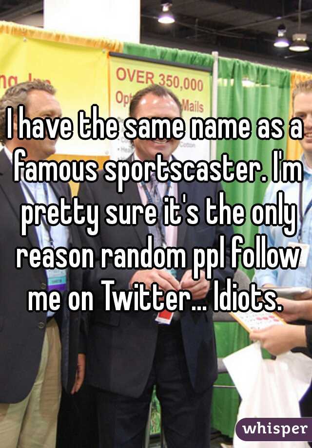 I have the same name as a famous sportscaster. I'm pretty sure it's the only reason random ppl follow me on Twitter... Idiots. 