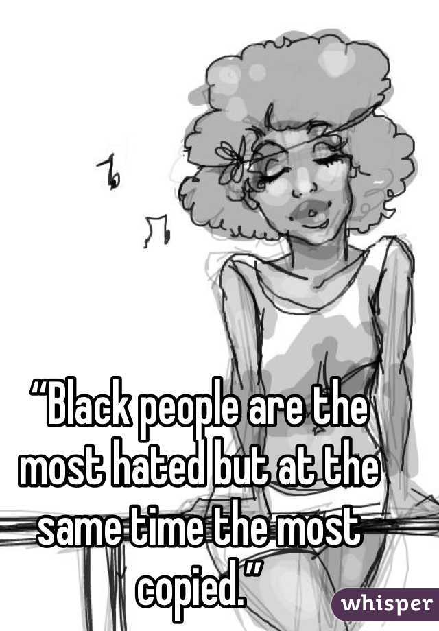 “Black people are the most hated but at the same time the most copied.”