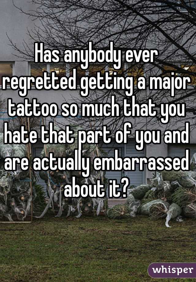 Has anybody ever regretted getting a major tattoo so much that you hate that part of you and are actually embarrassed about it? 