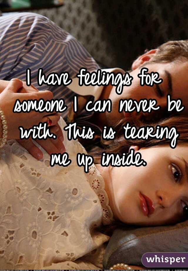 I have feelings for someone I can never be with. This is tearing me up inside.
