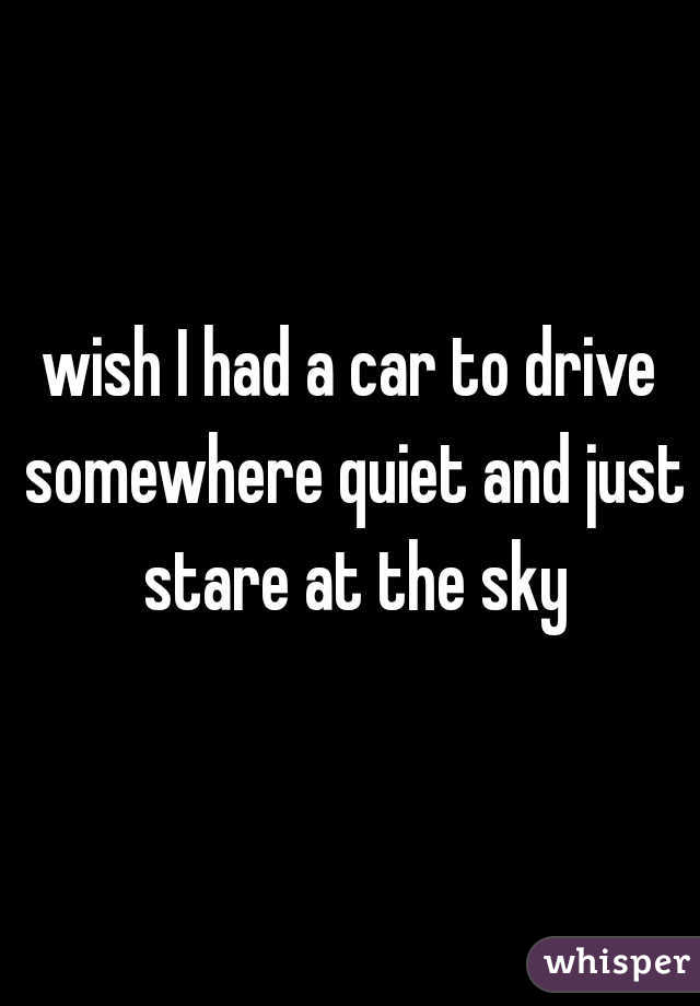 wish I had a car to drive somewhere quiet and just stare at the sky