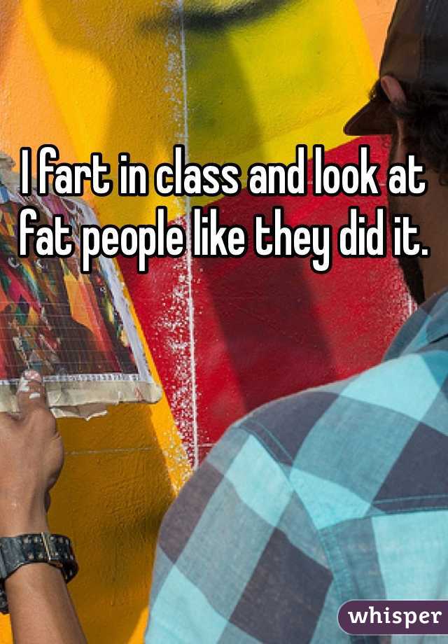 I fart in class and look at fat people like they did it. 