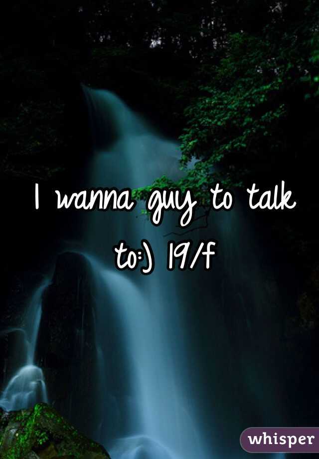 I wanna guy to talk to:) 19/f
