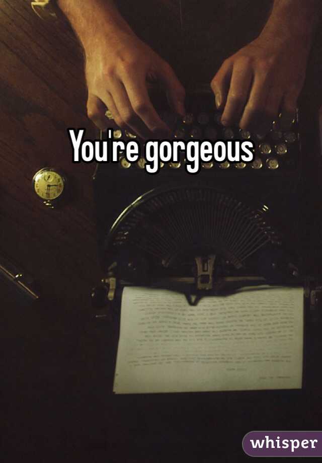 You're gorgeous