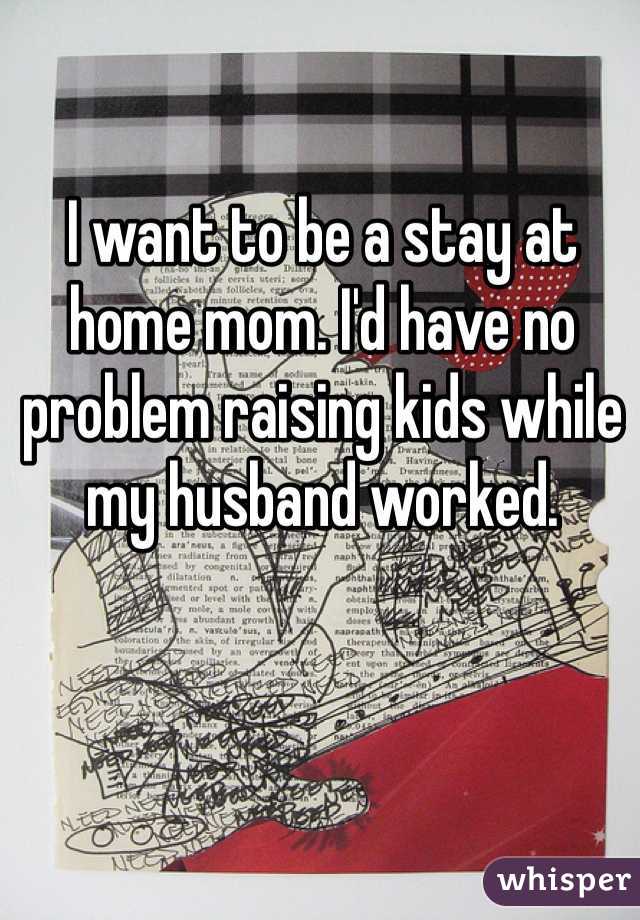 I want to be a stay at home mom. I'd have no problem raising kids while my husband worked. 