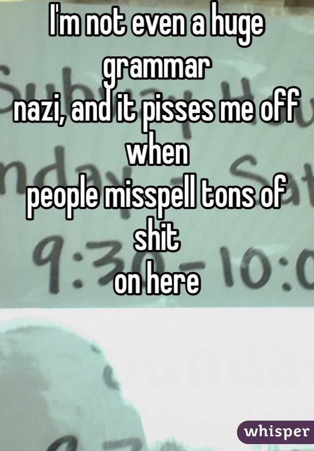 I'm not even a huge grammar
nazi, and it pisses me off when
people misspell tons of shit
on here