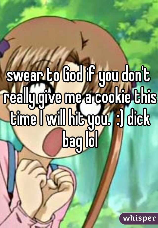 swear to God if you don't really give me a cookie this time I will hit you.  :) dick bag lol