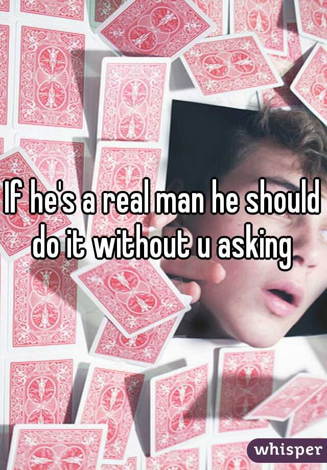 If he's a real man he should do it without u asking 