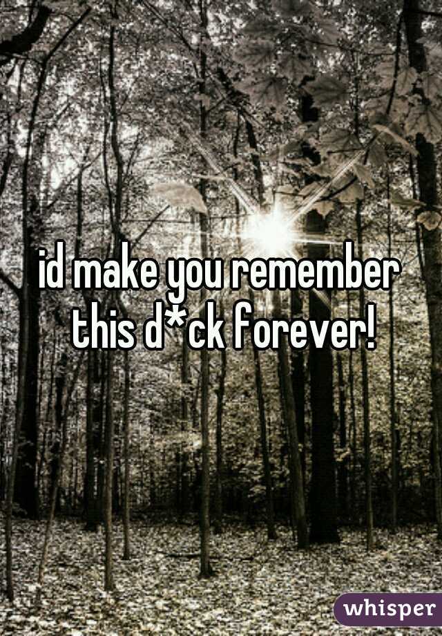 id make you remember this d*ck forever!