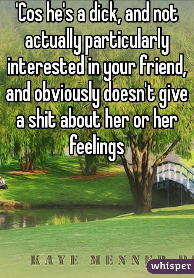 'Cos he's a dick, and not actually particularly interested in your friend, and obviously doesn't give a shit about her or her feelings