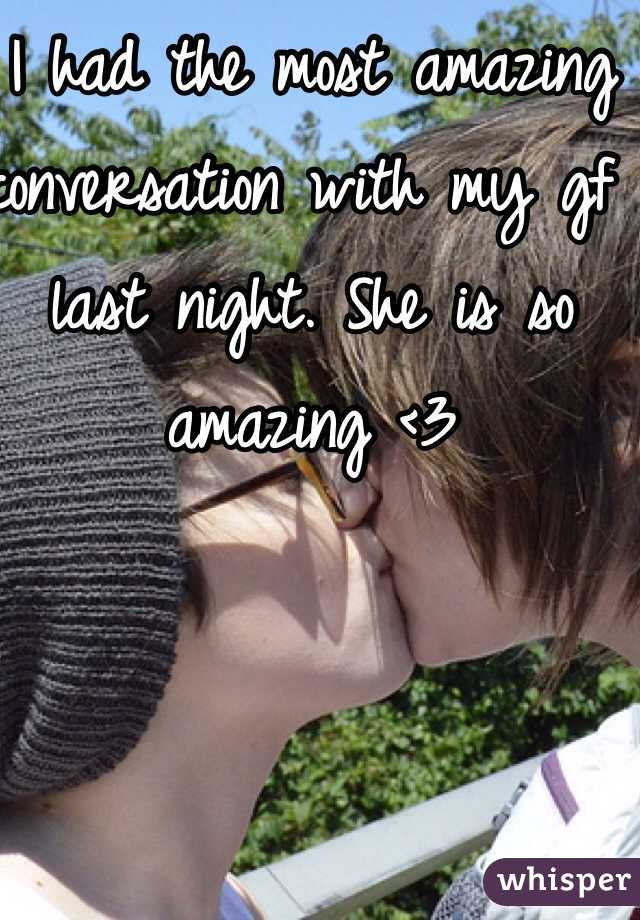 I had the most amazing conversation with my gf last night. She is so amazing <3 