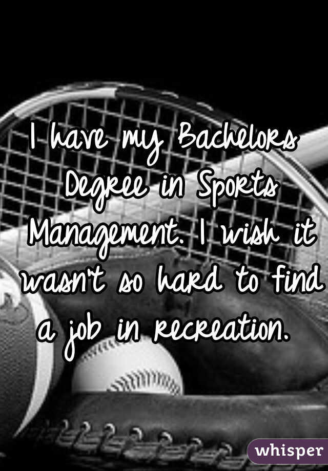 I have my Bachelors Degree in Sports Management. I wish it wasn't so hard to find a job in recreation. 