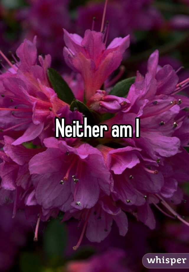 Neither am I