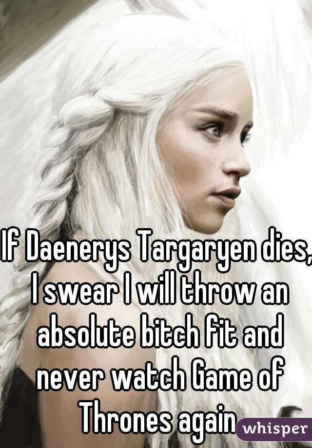 If Daenerys Targaryen dies, I swear I will throw an absolute bitch fit and never watch Game of Thrones again 
