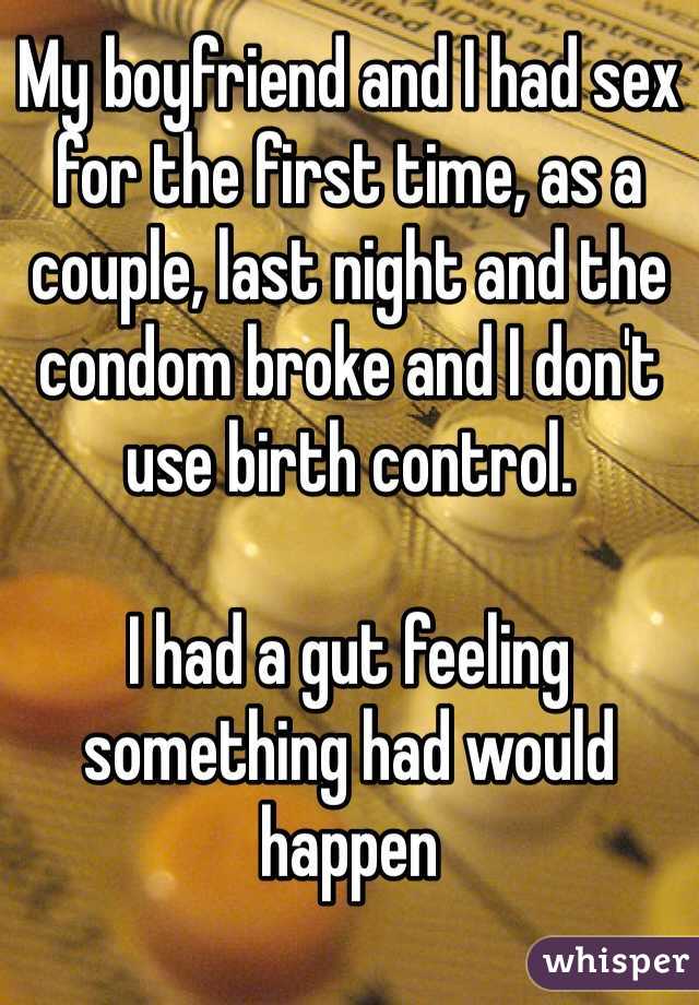 My boyfriend and I had sex for the first time, as a couple, last night and the condom broke and I don't use birth control. 

I had a gut feeling something had would happen