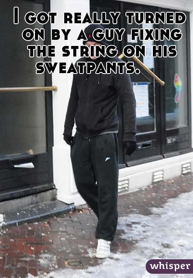 I got really turned on by a guy fixing the string on his sweatpants.     