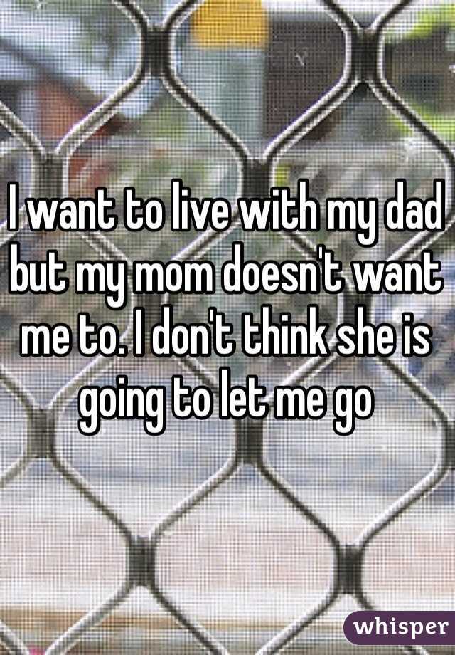 I want to live with my dad but my mom doesn't want me to. I don't think she is going to let me go 
