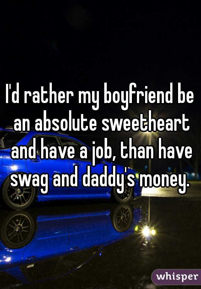 I'd rather my boyfriend be an absolute sweetheart and have a job, than have swag and daddy's money. 