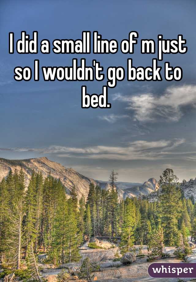 I did a small line of m just so I wouldn't go back to bed. 