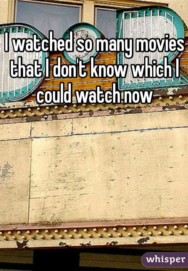 I watched so many movies that I don't know which I could watch now