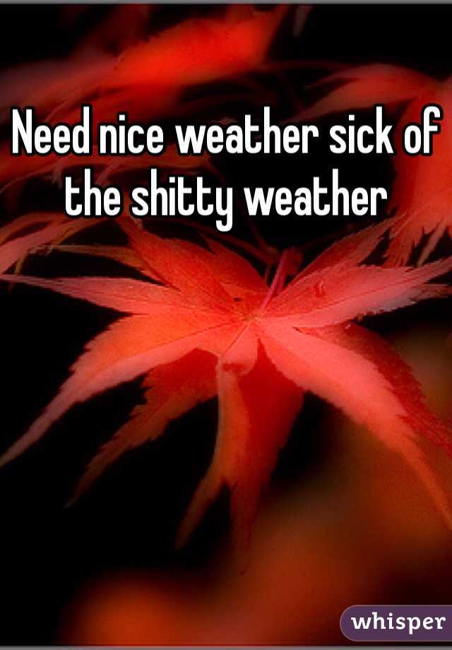 Need nice weather sick of the shitty weather 