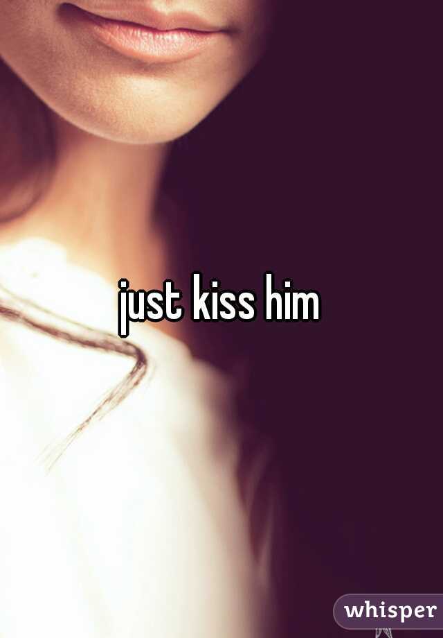 just kiss him