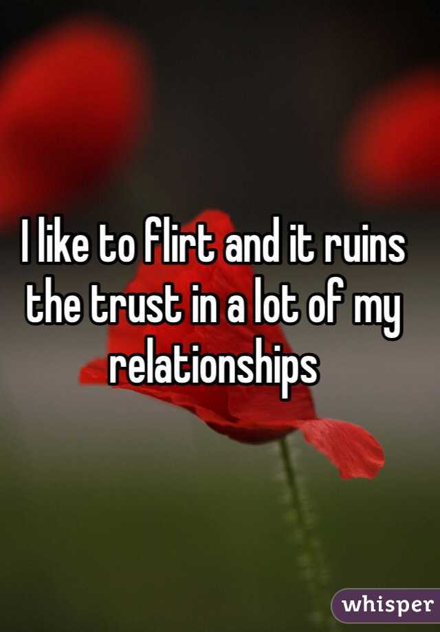 I like to flirt and it ruins the trust in a lot of my relationships