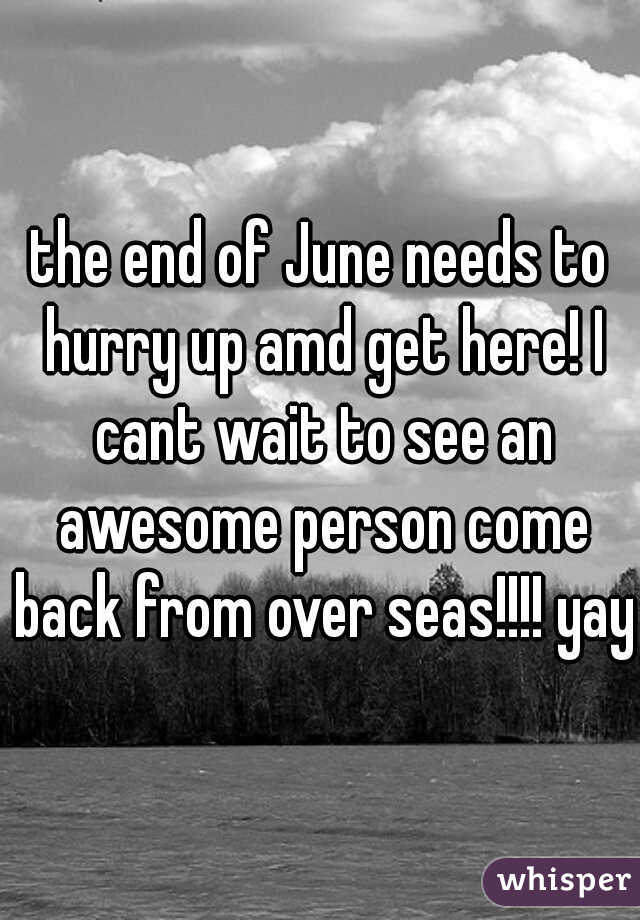 the end of June needs to hurry up amd get here! I cant wait to see an awesome person come back from over seas!!!! yay!