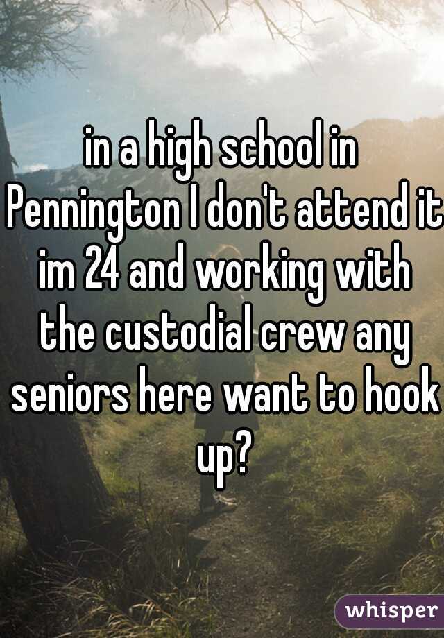 in a high school in Pennington I don't attend it im 24 and working with the custodial crew any seniors here want to hook up?