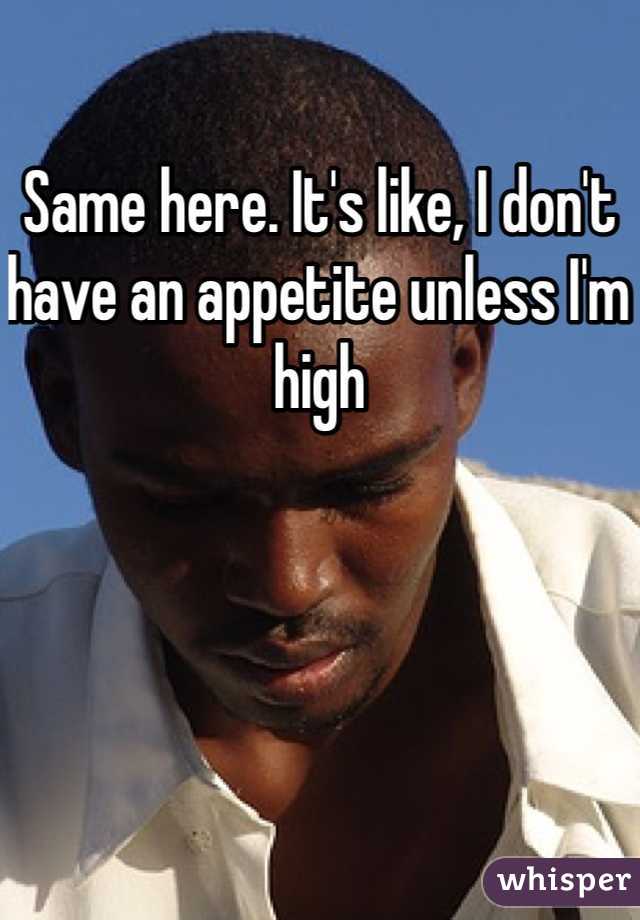 Same here. It's like, I don't have an appetite unless I'm high