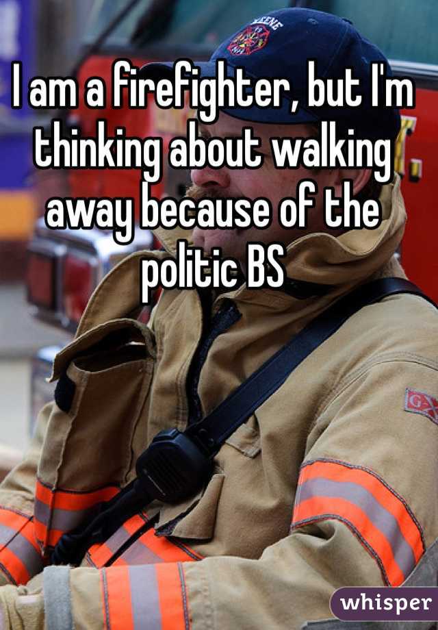 I am a firefighter, but I'm thinking about walking away because of the politic BS
