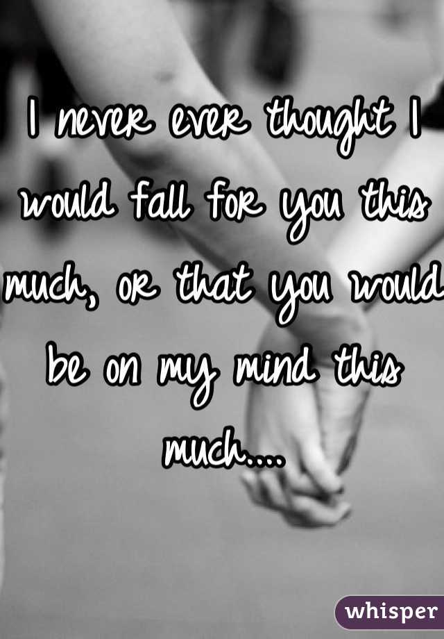 I never ever thought I would fall for you this much, or that you would be on my mind this much....