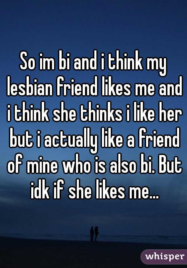 So im bi and i think my lesbian friend likes me and i think she thinks i like her but i actually like a friend of mine who is also bi. But idk if she likes me...